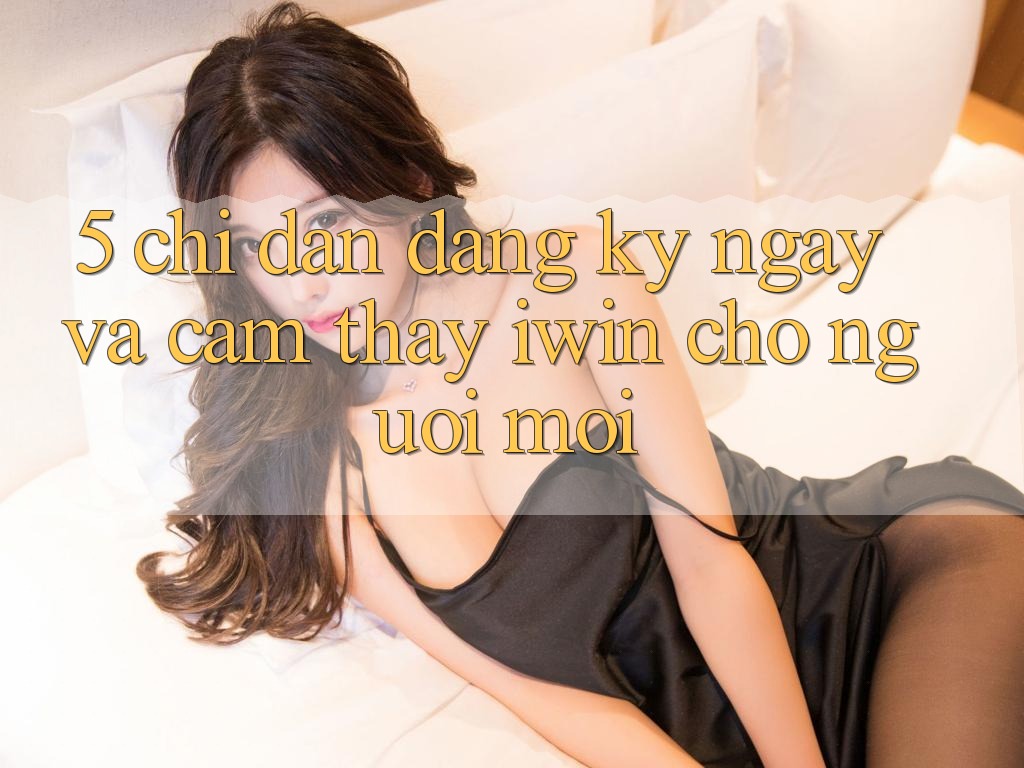5. Chỉ dẫn Đăng ký ngay Và Cảm thấy iwin Cho Người Mới