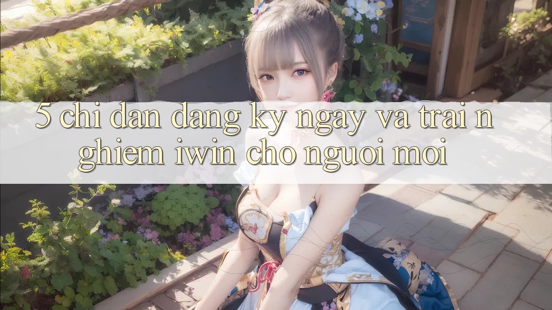 5. Chỉ dẫn Đăng ký ngay Và Trải Nghiệm iwin Cho Người Mới