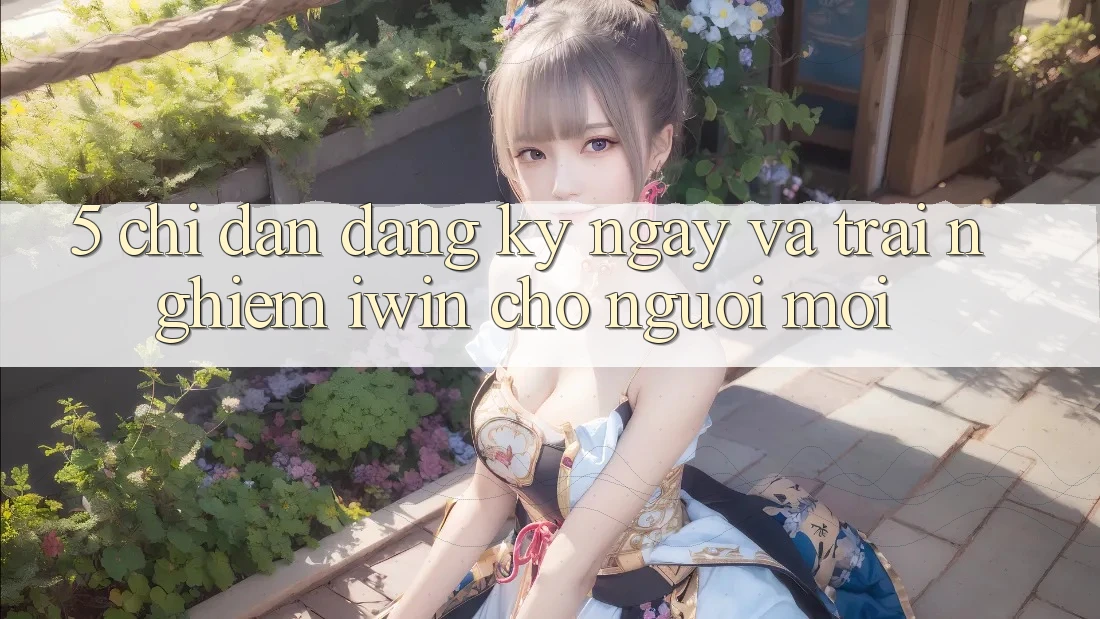 5. Chỉ dẫn Đăng ký ngay Và Trải nghiệm iwin Cho Người Mới