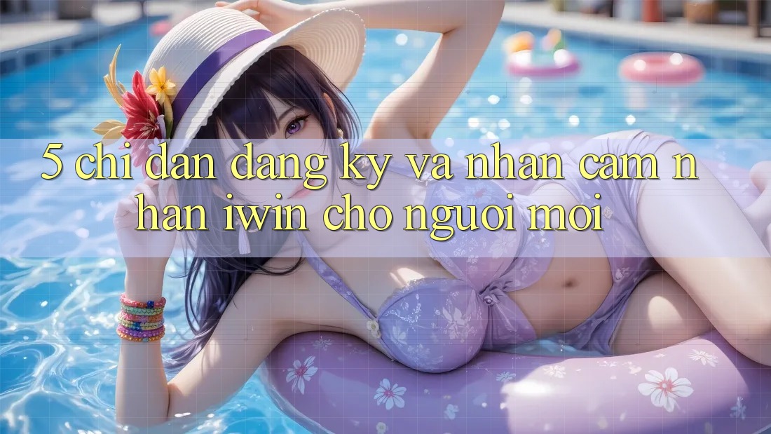 5. Chỉ dẫn Đăng ký Và Nhận cảm nhận iwin Cho Người Mới