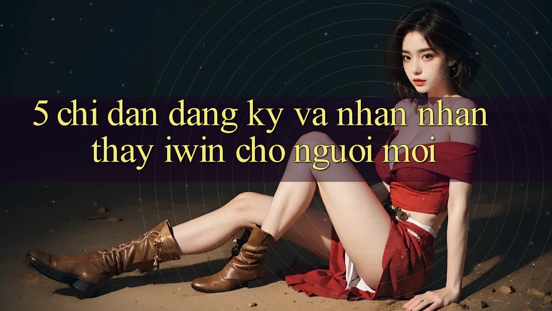 5. Chỉ dẫn Đăng Ký Và Nhận nhận thấy iwin Cho Người Mới 5. Chỉ dẫn Đăng Ký Và Nhận nhận thấy iwin Cho Người Mới