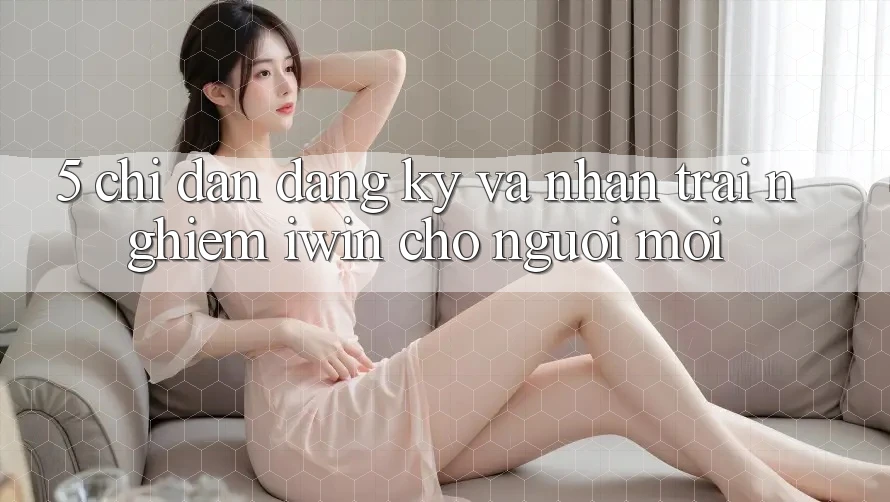 5. Chỉ dẫn Đăng Ký Và Nhận trải nghiệm iwin Cho Người Mới 5. Chỉ dẫn Đăng Ký Và Nhận trải nghiệm iwin Cho Người Mới