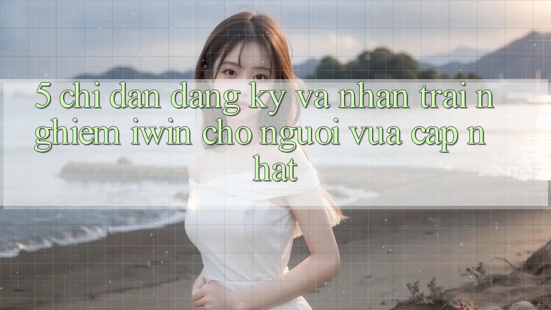 5. Chỉ dẫn Đăng Ký Và Nhận trải nghiệm iwin Cho Người Vừa cập nhật