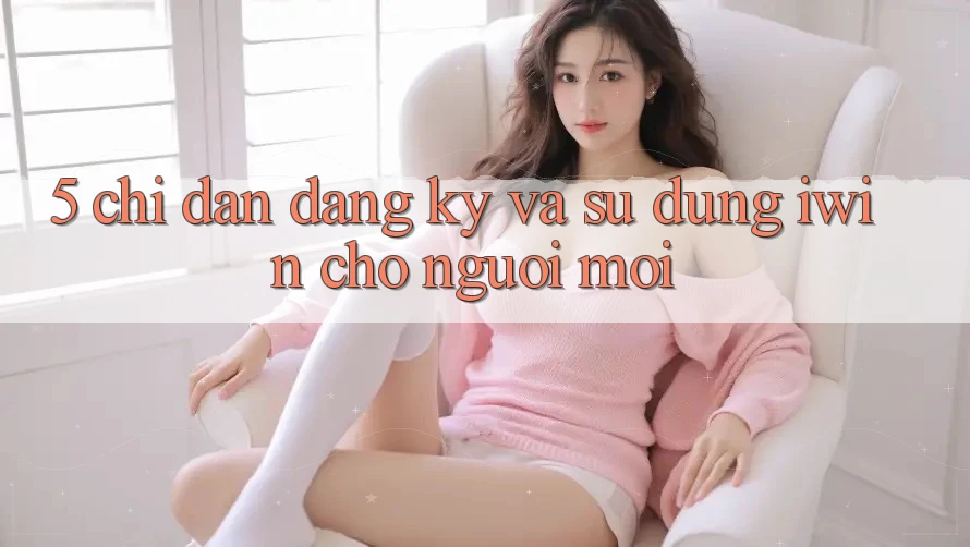 5. Chỉ dẫn Đăng Ký Và Sử dụng iwin Cho Người Mới