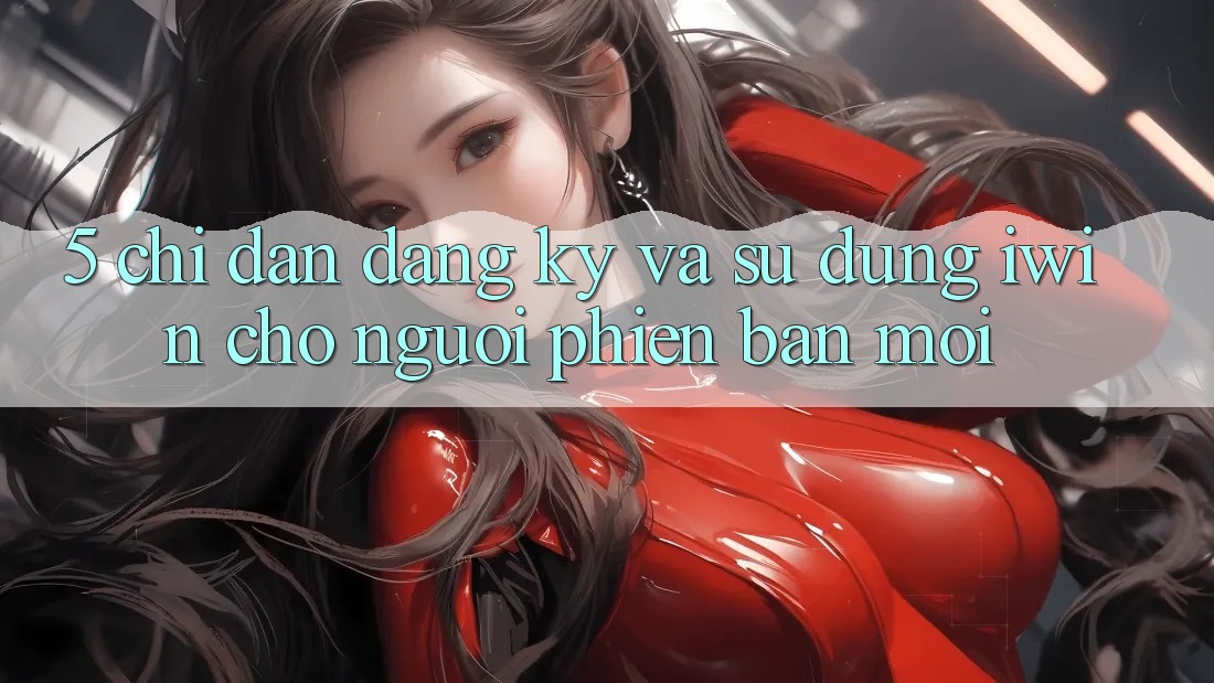 5. Chỉ dẫn Đăng ký Và Sử dụng iwin Cho Người Phiên bản mới 5. Chỉ dẫn Đăng ký Và Sử dụng iwin Cho Người Phiên bản mới