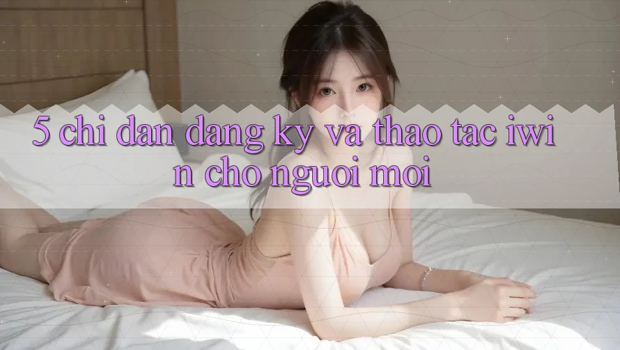 5. Chỉ dẫn Đăng Ký Và Thao tác iwin Cho Người Mới