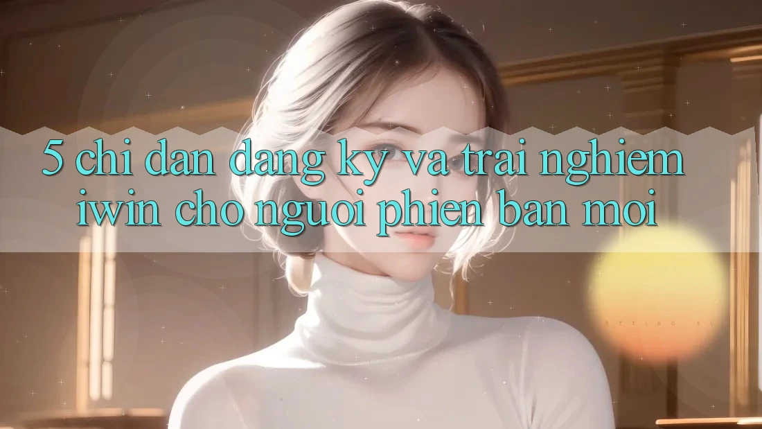 5. Chỉ dẫn Đăng Ký Và Trải Nghiệm iwin Cho Người Phiên bản mới 5. Chỉ dẫn Đăng Ký Và Trải Nghiệm iwin Cho Người Phiên bản mới