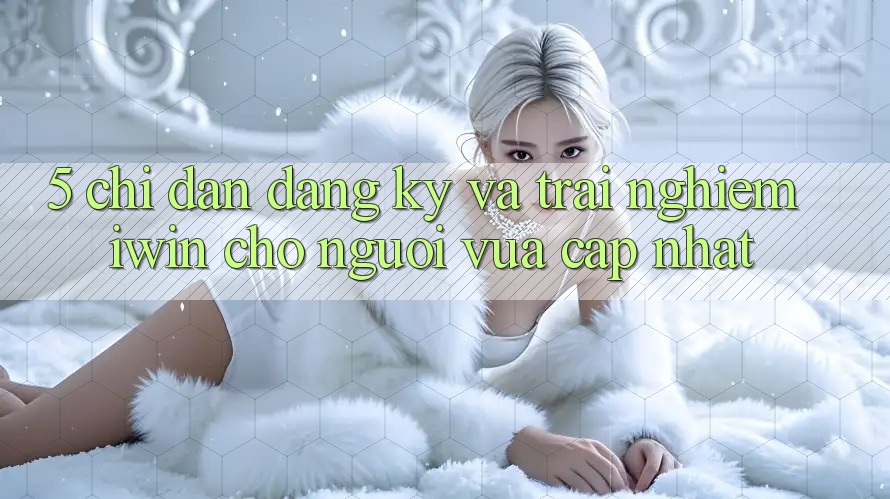 5. Chỉ dẫn Đăng Ký Và Trải Nghiệm iwin Cho Người Vừa cập nhật