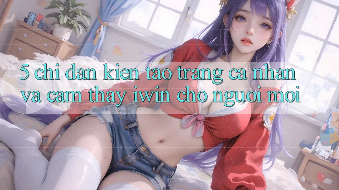 5. Chỉ dẫn Kiến tạo trang cá nhân Và Cảm thấy iwin Cho Người Mới
