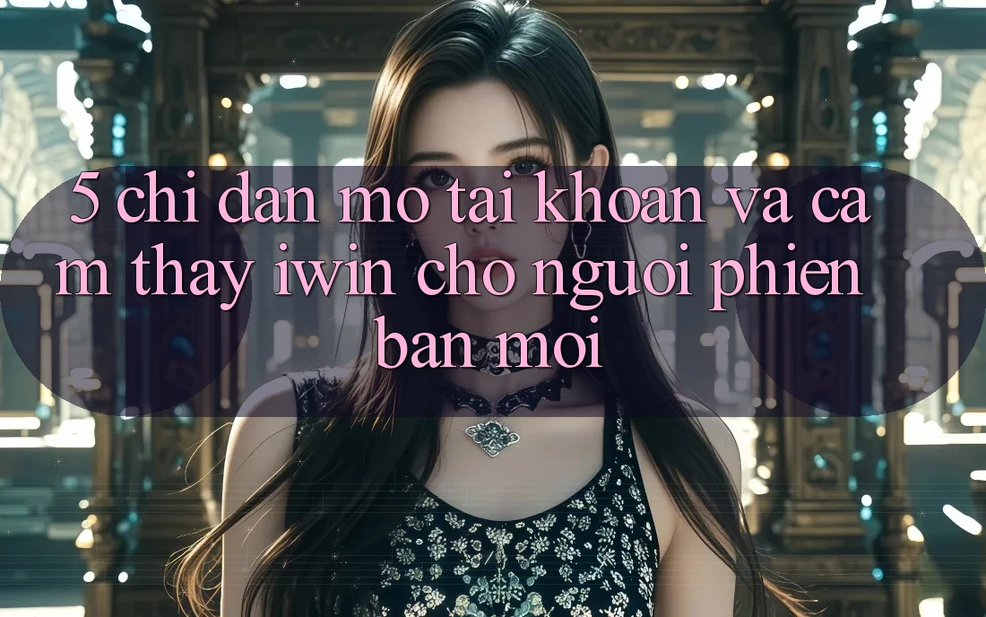 5. Chỉ dẫn Mở tài khoản Và Cảm thấy iwin Cho Người Phiên bản mới 5. Chỉ dẫn Mở tài khoản Và Cảm thấy iwin Cho Người Phiên bản mới