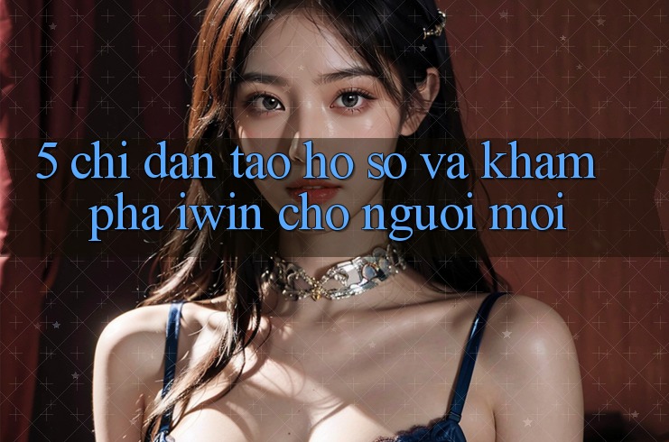 5. Chỉ dẫn Tạo hồ sơ Và Khám phá iwin Cho Người Mới 5. Chỉ dẫn Tạo hồ sơ Và Khám phá iwin Cho Người Mới