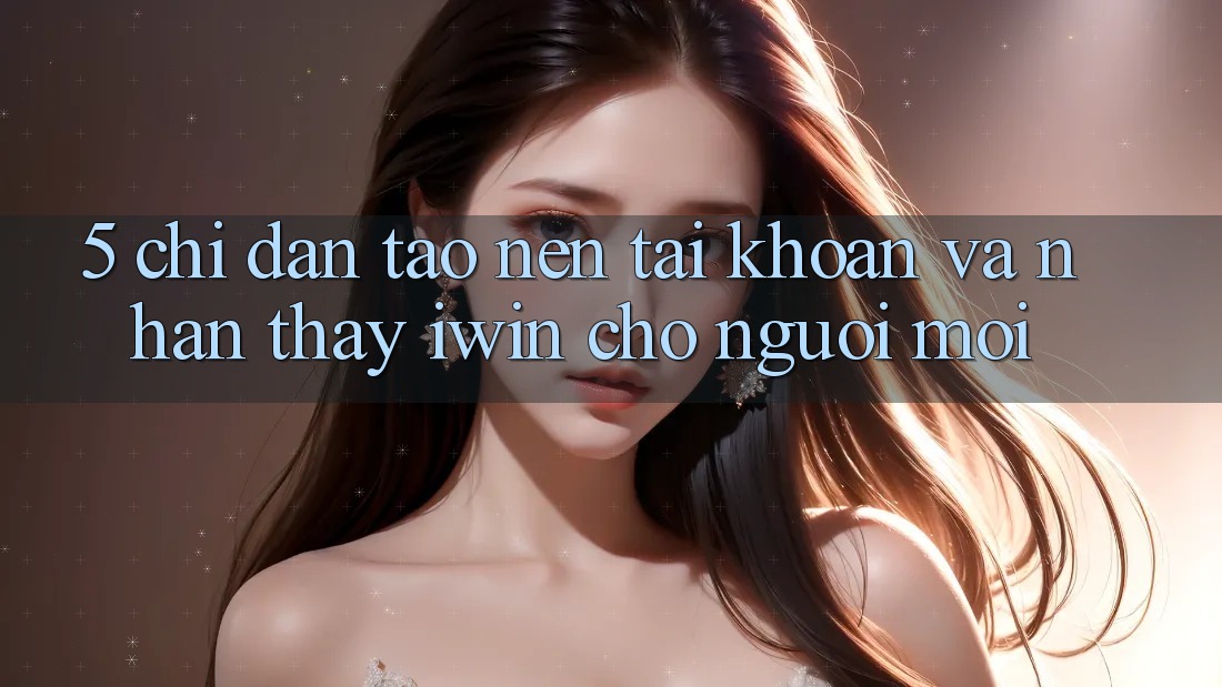 5. Chỉ dẫn Tạo nên tài khoản Và Nhận thấy iwin Cho Người Mới 5. Chỉ dẫn Tạo nên tài khoản Và Nhận thấy iwin Cho Người Mới