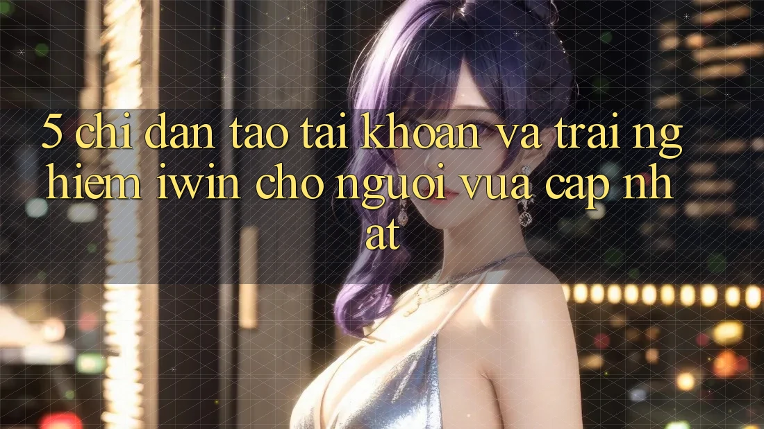 5. Chỉ dẫn Tạo tài khoản Và Trải Nghiệm iwin Cho Người Vừa cập nhật