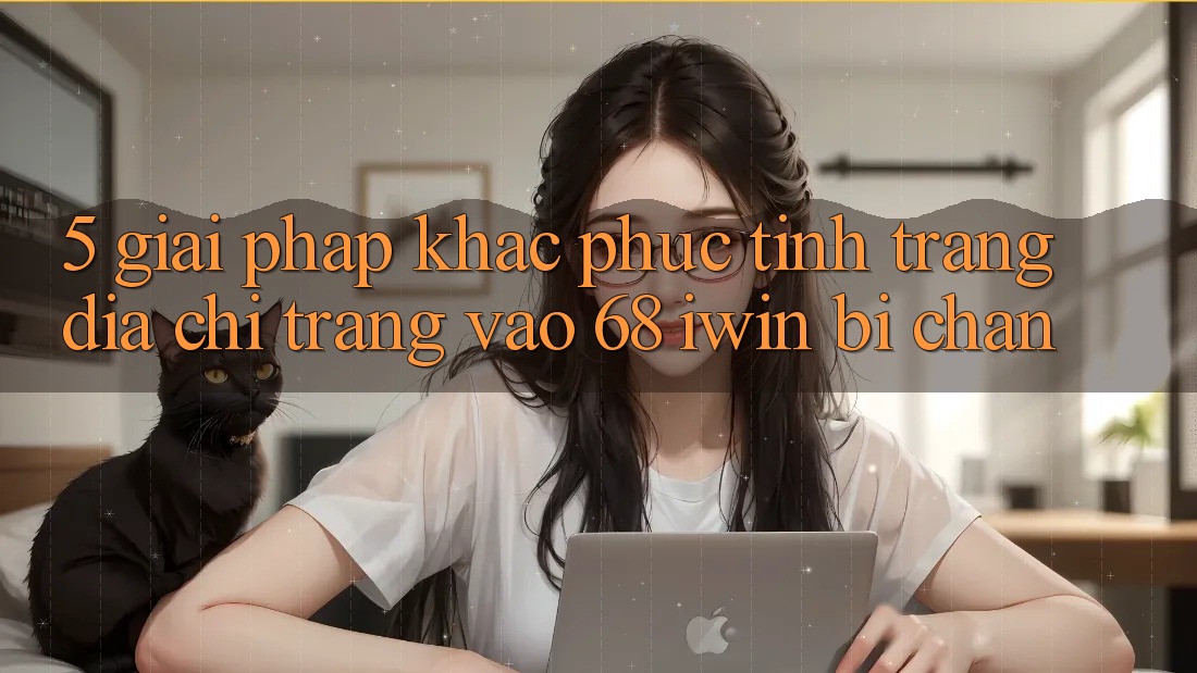 5. Giải pháp khắc phục tình trạng địa chỉ trang vào 68 iwin bị chặn