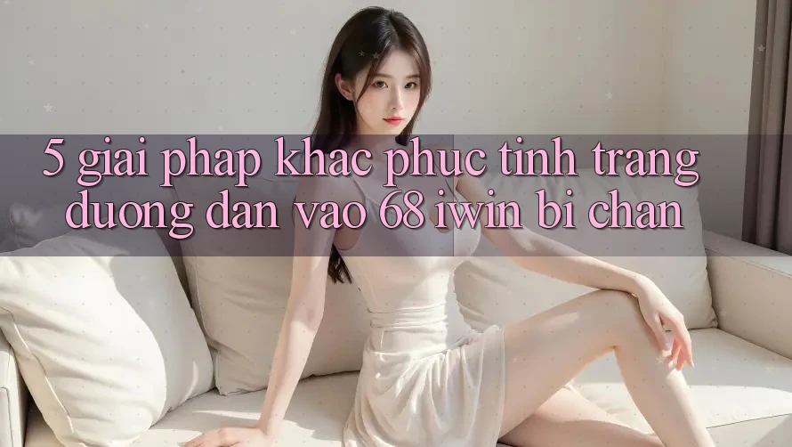 5. Giải pháp khắc phục tình trạng đường dẫn vào 68 iwin bị chặn 5. Giải pháp khắc phục tình trạng đường dẫn vào 68 iwin bị chặn