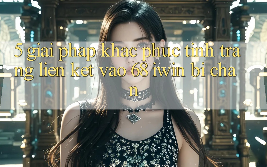 5. Giải pháp khắc phục tình trạng liên kết vào 68 iwin bị chặn