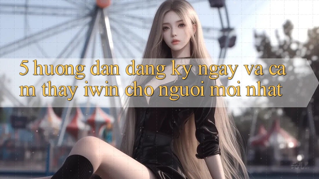 5. Hướng dẫn Đăng ký ngay Và Cảm thấy iwin Cho Người Mới nhất
