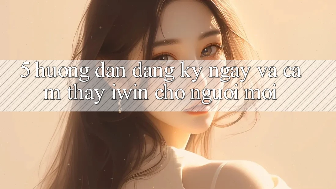 5. Hướng Dẫn Đăng ký ngay Và Cảm thấy iwin Cho Người Mới