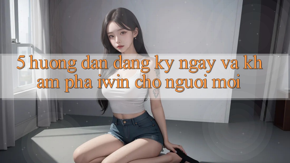 5. Hướng Dẫn Đăng ký ngay Và Khám phá iwin Cho Người Mới 5. Hướng Dẫn Đăng ký ngay Và Khám phá iwin Cho Người Mới