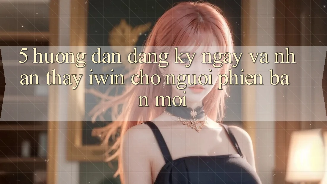 5. Hướng Dẫn Đăng ký ngay Và Nhận thấy iwin Cho Người Phiên bản mới 5. Hướng Dẫn Đăng ký ngay Và Nhận thấy iwin Cho Người Phiên bản mới