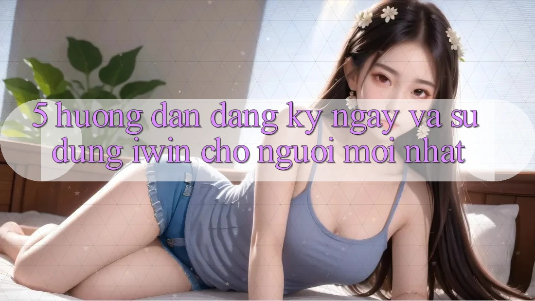 5. Hướng dẫn Đăng ký ngay Và Sử dụng iwin Cho Người Mới nhất
