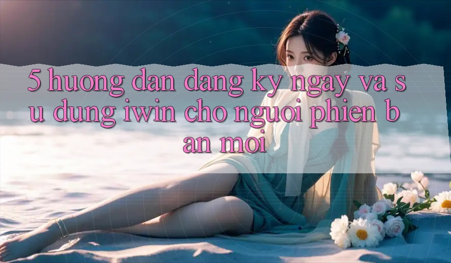 5. Hướng dẫn Đăng ký ngay Và Sử dụng iwin Cho Người Phiên bản mới