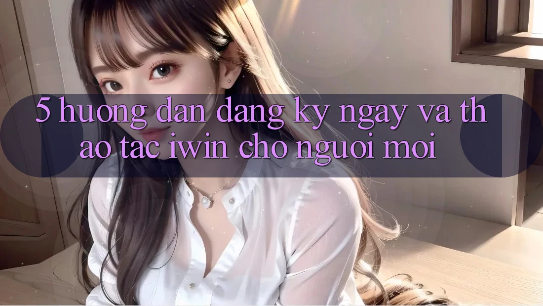 5. Hướng Dẫn Đăng ký ngay Và Thao tác iwin Cho Người Mới