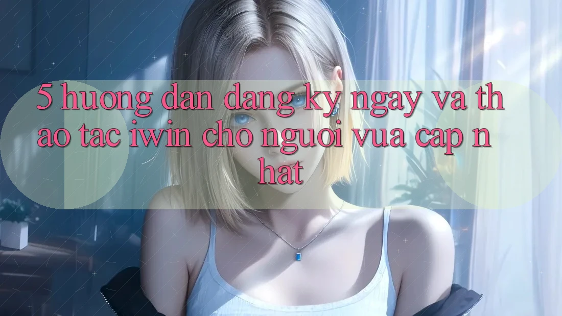 5. Hướng Dẫn Đăng ký ngay Và Thao tác iwin Cho Người Vừa cập nhật
