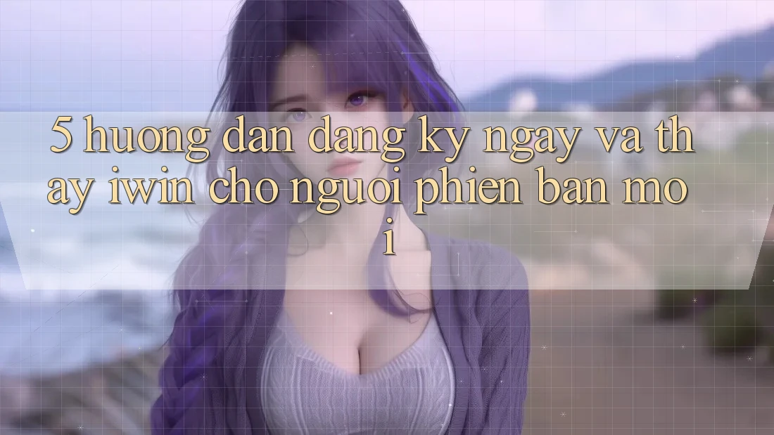 5. Hướng Dẫn Đăng ký ngay Và Thấy iwin Cho Người Phiên bản mới 5. Hướng Dẫn Đăng ký ngay Và Thấy iwin Cho Người Phiên bản mới