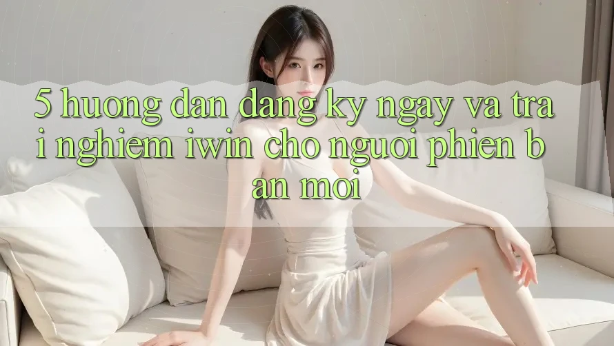 5. Hướng Dẫn Đăng ký ngay Và Trải Nghiệm iwin Cho Người Phiên bản mới