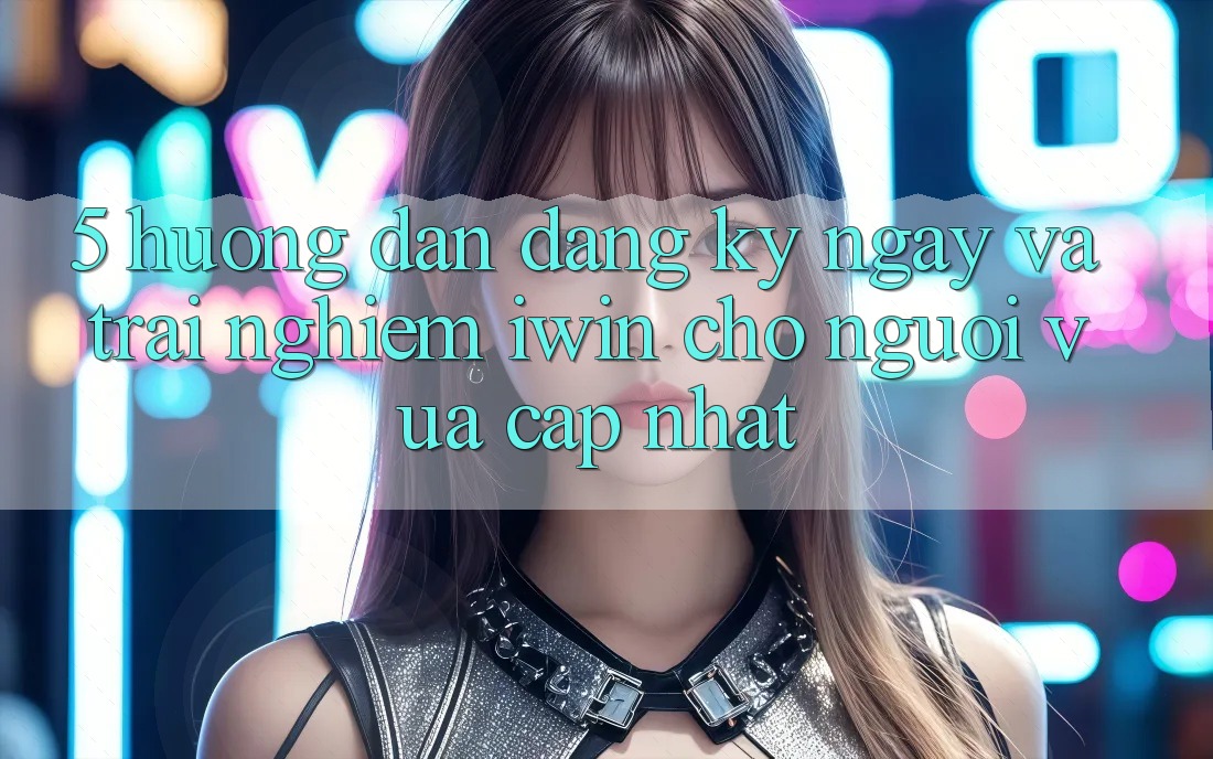 5. Hướng Dẫn Đăng ký ngay Và Trải Nghiệm iwin Cho Người Vừa cập nhật