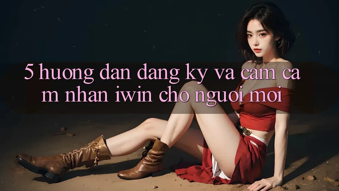 5. Hướng Dẫn Đăng Ký Và Cảm cảm nhận iwin Cho Người Mới