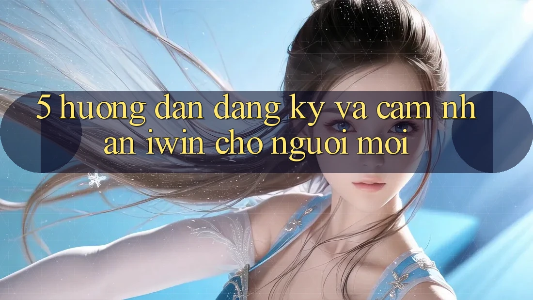 5. Hướng Dẫn Đăng Ký Và Cảm nhận iwin Cho Người Mới