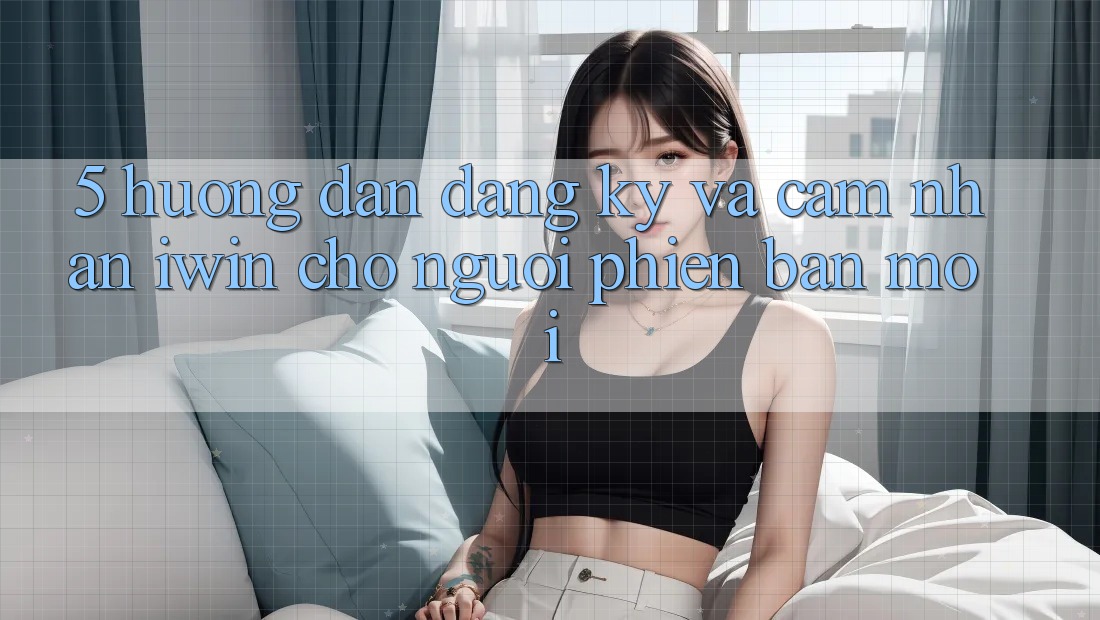 5. Hướng dẫn Đăng Ký Và Cảm nhận iwin Cho Người Phiên bản mới