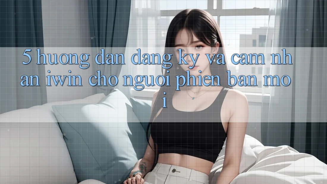 5. Hướng Dẫn Đăng Ký Và Cảm nhận iwin Cho Người Phiên bản mới