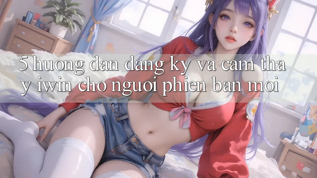 5. Hướng Dẫn Đăng Ký Và Cảm thấy iwin Cho Người Phiên bản mới