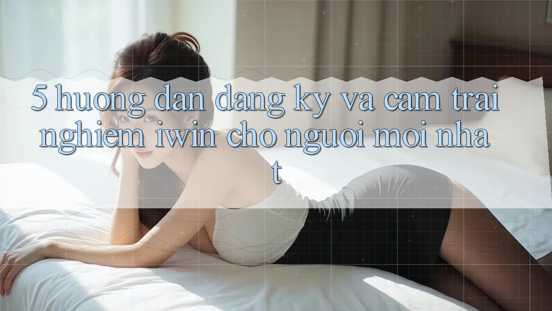 5. Hướng Dẫn Đăng Ký Và Cảm trải nghiệm iwin Cho Người Mới nhất