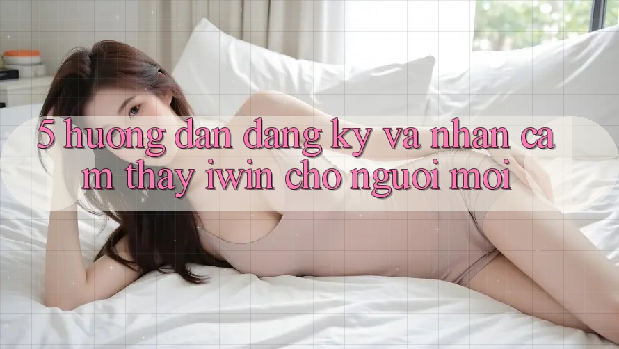 5. Hướng Dẫn Đăng Ký Và Nhận cảm thấy iwin Cho Người Mới