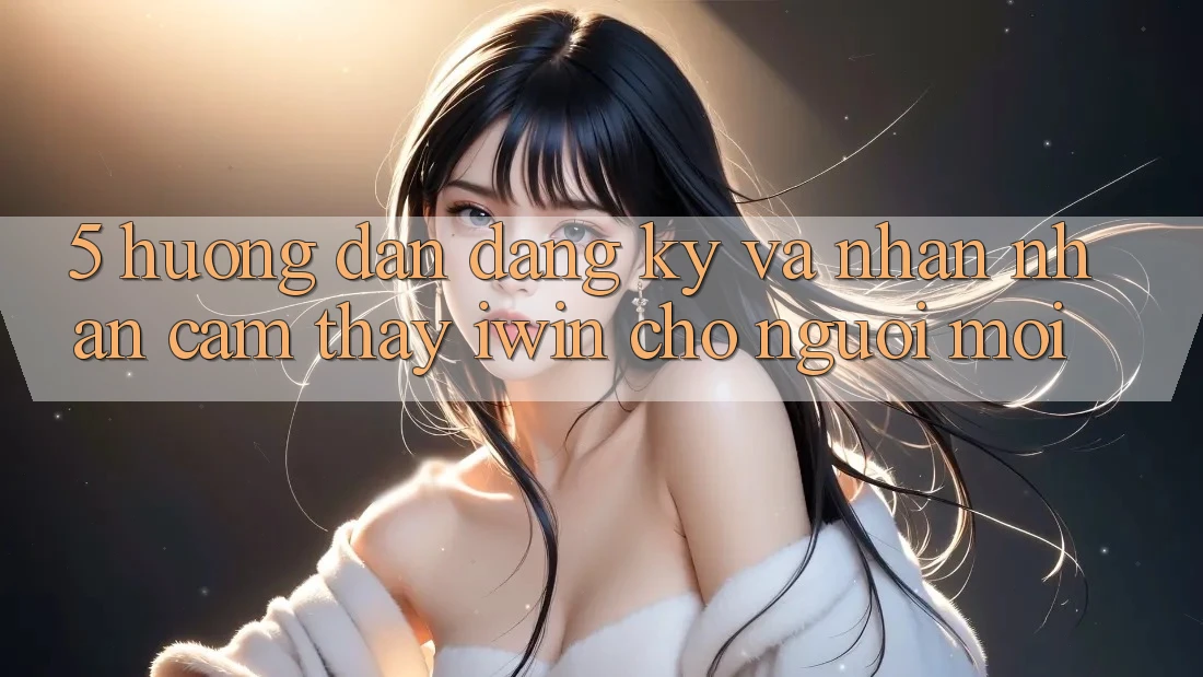5. Hướng Dẫn Đăng Ký Và Nhận nhận cảm thấy iwin Cho Người Mới