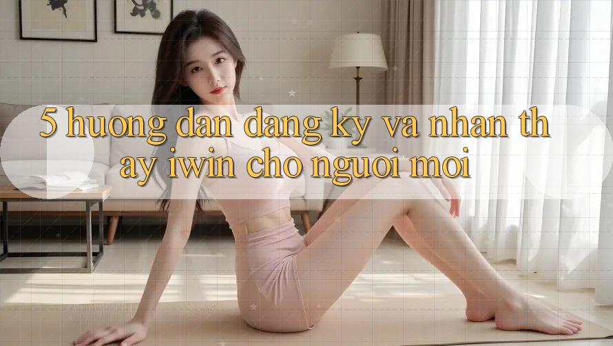 5. Hướng Dẫn Đăng Ký Và Nhận thấy iwin Cho Người Mới