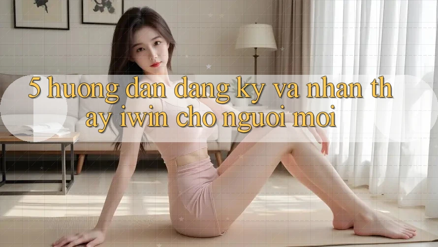 5. Hướng Dẫn Đăng Ký Và Nhận thấy iwin Cho Người Mới