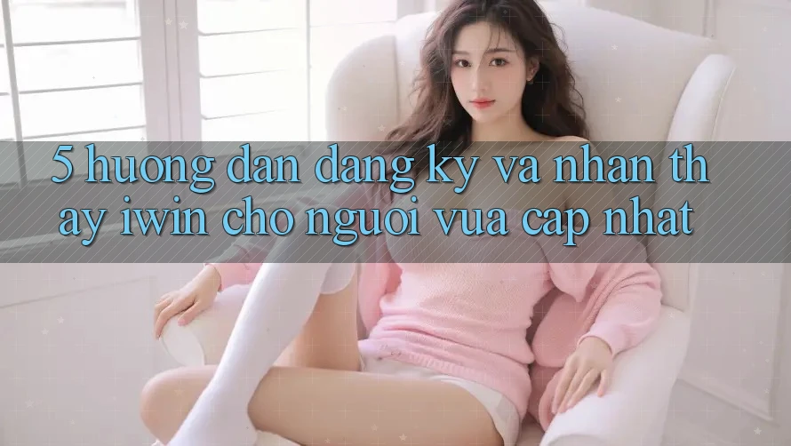 5. Hướng Dẫn Đăng Ký Và Nhận thấy iwin Cho Người Vừa cập nhật 5. Hướng Dẫn Đăng Ký Và Nhận thấy iwin Cho Người Vừa cập nhật