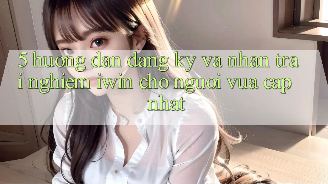 5. Hướng Dẫn Đăng Ký Và Nhận trải nghiệm iwin Cho Người Vừa cập nhật
