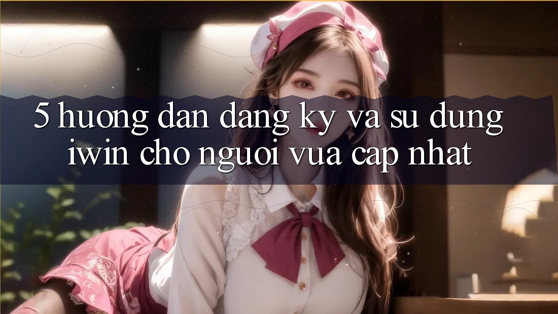 5. Hướng Dẫn Đăng Ký Và Sử dụng iwin Cho Người Vừa cập nhật