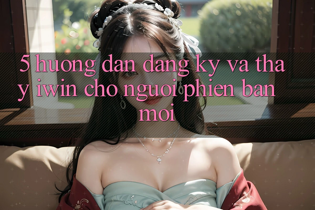 5. Hướng dẫn Đăng Ký Và Thấy iwin Cho Người Phiên bản mới 5. Hướng dẫn Đăng Ký Và Thấy iwin Cho Người Phiên bản mới