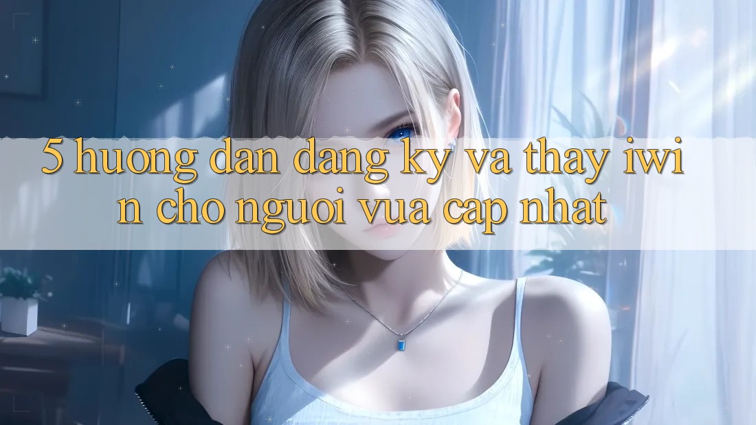 5. Hướng Dẫn Đăng Ký Và Thấy iwin Cho Người Vừa cập nhật