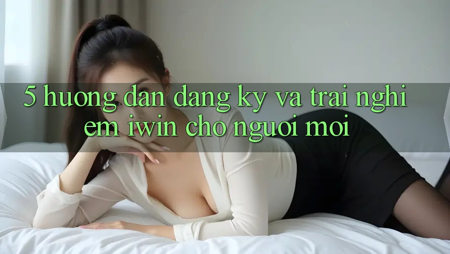 5. Hướng Dẫn Đăng Ký Và Trải nghiệm iwin Cho Người Mới 5. Hướng Dẫn Đăng Ký Và Trải nghiệm iwin Cho Người Mới