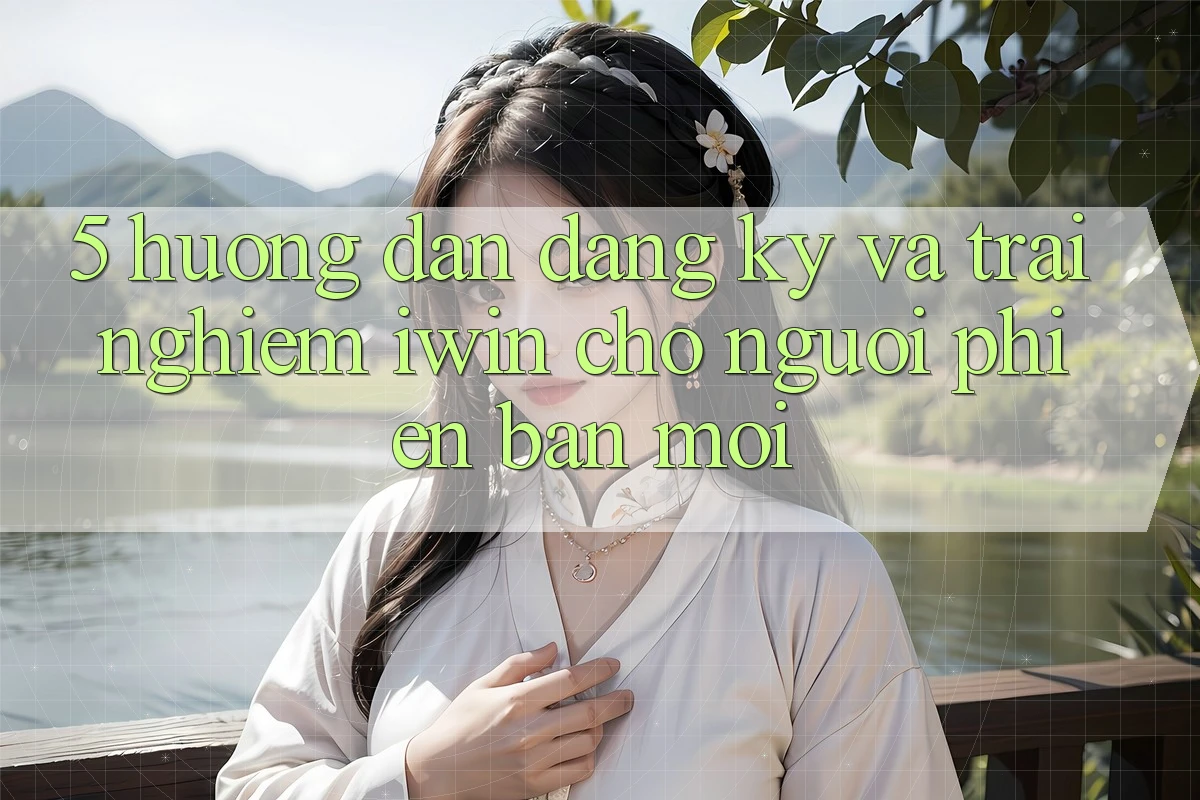 5. Hướng dẫn Đăng Ký Và Trải Nghiệm iwin Cho Người Phiên bản mới 5. Hướng dẫn Đăng Ký Và Trải Nghiệm iwin Cho Người Phiên bản mới