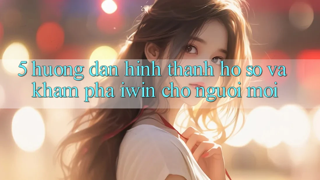 5. Hướng Dẫn Hình thành hồ sơ Và Khám phá iwin Cho Người Mới