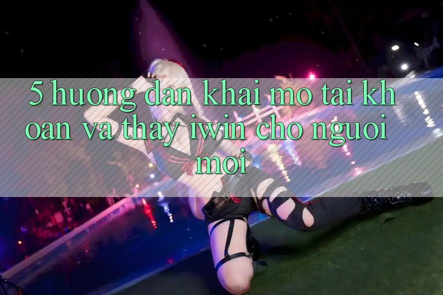 5. Hướng Dẫn Khai mở tài khoản Và Thấy iwin Cho Người Mới 5. Hướng Dẫn Khai mở tài khoản Và Thấy iwin Cho Người Mới